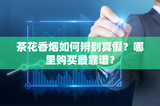茶花香烟如何辨别真假？哪里购买最靠谱？