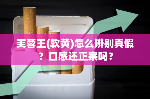 芙蓉王(软黄)怎么辨别真假？口感还正宗吗？