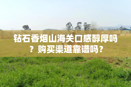 钻石香烟山海关口感醇厚吗？购买渠道靠谱吗？
